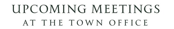 UPCOMIING MEETINGS AT THE TOWN OFFICE
